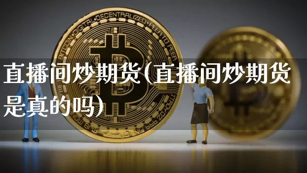 直播间炒期货(直播间炒期货是真的吗)_https://www.qldgs.com_国际期货_第1张