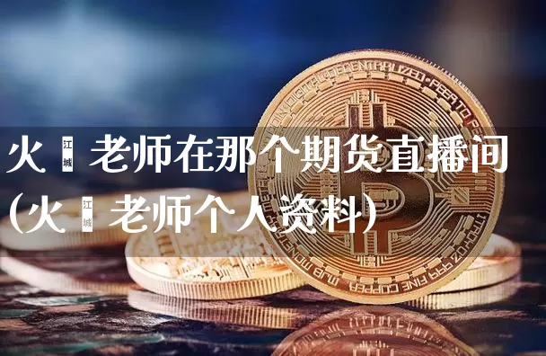 火焱老师在那个期货直播间(火焱老师个人资料)_https://www.qldgs.com_恒指期货_第1张