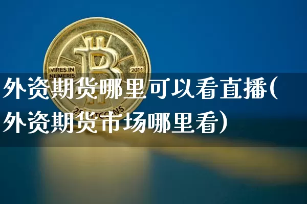 外资期货哪里可以看直播(外资期货市场哪里看)_https://www.qldgs.com_内盘期货_第1张