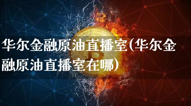 华尔金融原油直播室(华尔金融原油直播室在哪)_https://www.qldgs.com_恒指期货_第1张