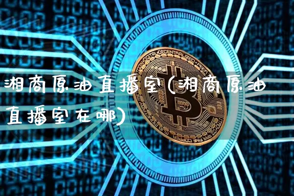 湘商原油直播室(湘商原油直播室在哪)_https://www.qldgs.com_恒指期货_第1张