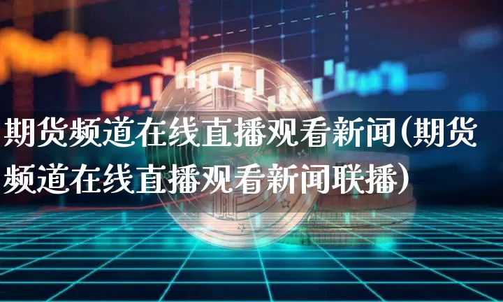 期货频道在线直播观看新闻(期货频道在线直播观看新闻联播)_https://www.qldgs.com_原油期货_第1张