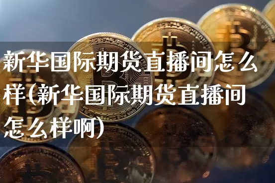 新华国际期货直播间怎么样(新华国际期货直播间怎么样啊)_https://www.qldgs.com_恒指期货_第1张