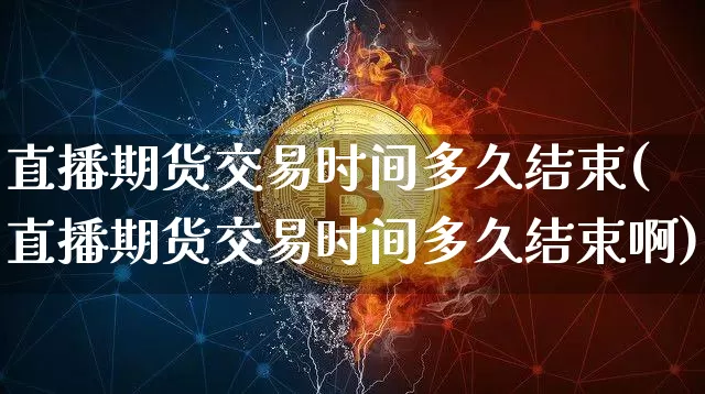 直播期货交易时间多久结束(直播期货交易时间多久结束啊)_https://www.qldgs.com_国际期货_第1张