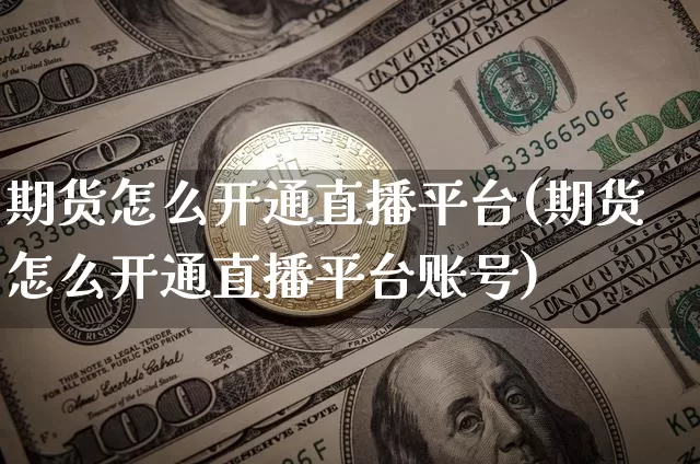 期货怎么开通直播平台(期货怎么开通直播平台账号)_https://www.qldgs.com_国际期货_第1张
