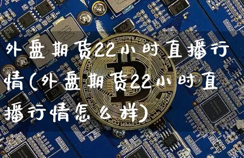 外盘期货22小时直播行情(外盘期货22小时直播行情怎么样)_https://www.qldgs.com_原油期货_第1张