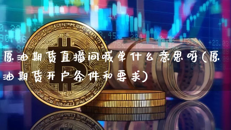 原油期货直播间喊单什么意思呀(原油期货开户条件和要求)_https://www.qldgs.com_原油期货_第1张