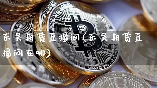 东吴期货直播间(东吴期货直播间在哪)_https://www.qldgs.com_期货_第1张
