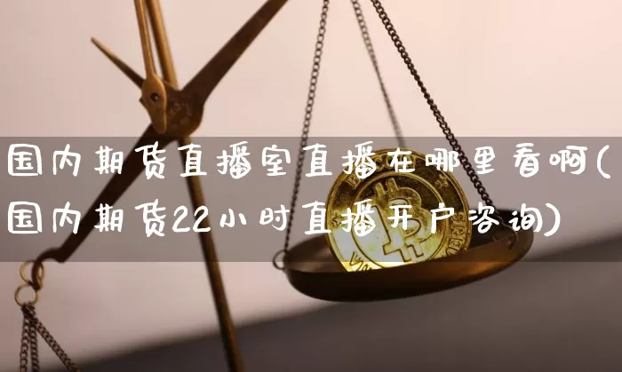 国内期货直播室直播在哪里看啊(国内期货22小时直播开户咨询)_https://www.qldgs.com_内盘期货_第1张