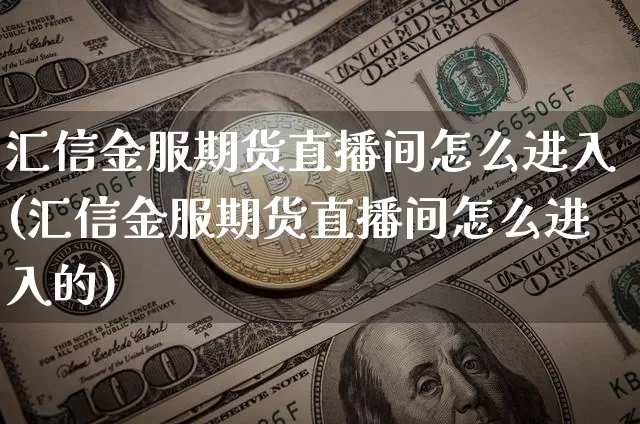 汇信金服期货直播间怎么进入(汇信金服期货直播间怎么进入的)_https://www.qldgs.com_恒指期货_第1张