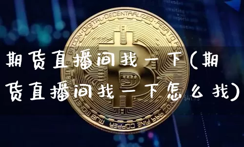 期货直播间找一下(期货直播间找一下怎么找)_https://www.qldgs.com_内盘期货_第1张