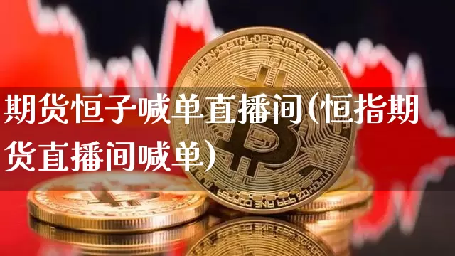 期货恒子喊单直播间(恒指期货直播间喊单)_https://www.qldgs.com_原油期货_第1张