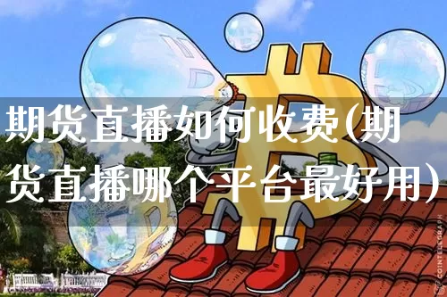 期货直播如何收费(期货直播哪个平台最好用)_https://www.qldgs.com_期货_第1张