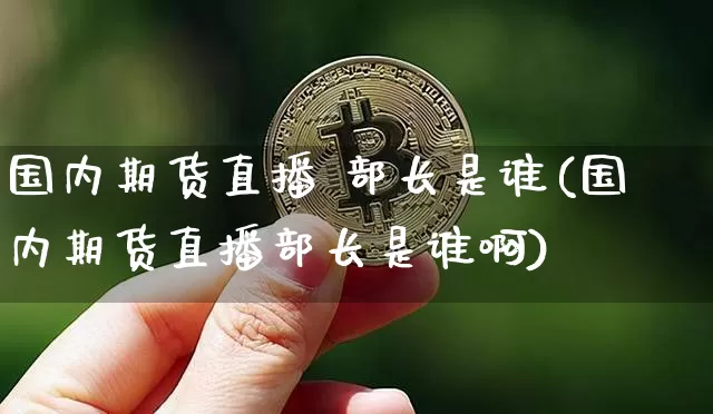 国内期货直播 部长是谁(国内期货直播部长是谁啊)_https://www.qldgs.com_原油期货_第1张