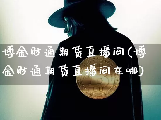 博金财通期货直播间(博金财通期货直播间在哪)_https://www.qldgs.com_恒指期货_第1张