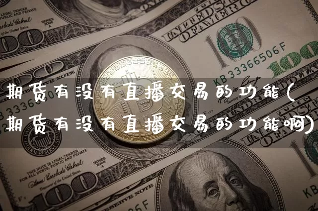 期货有没有直播交易的功能(期货有没有直播交易的功能啊)_https://www.qldgs.com_期货_第1张