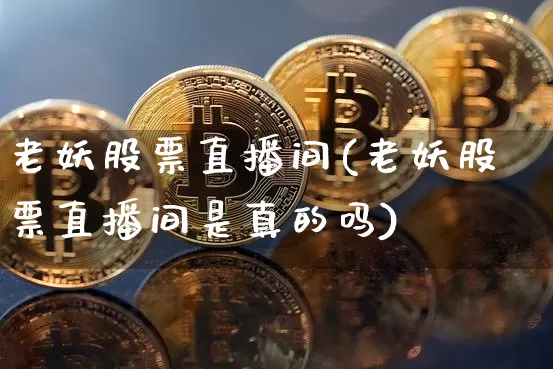 老妖股票直播间(老妖股票直播间是真的吗)_https://www.qldgs.com_期货_第1张