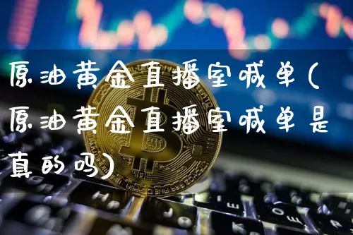 原油黄金直播室喊单(原油黄金直播室喊单是真的吗)_https://www.qldgs.com_原油期货_第1张