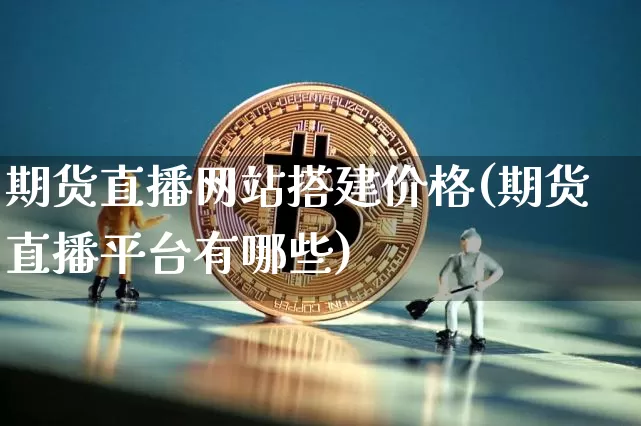 期货直播网站搭建价格(期货直播平台有哪些)_https://www.qldgs.com_恒指期货_第1张