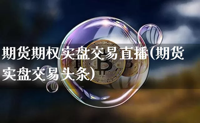 期货期权实盘交易直播(期货实盘交易头条)_https://www.qldgs.com_原油期货_第1张