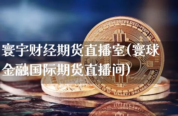 寰宇财经期货直播室(寰球金融国际期货直播间)_https://www.qldgs.com_期货_第1张