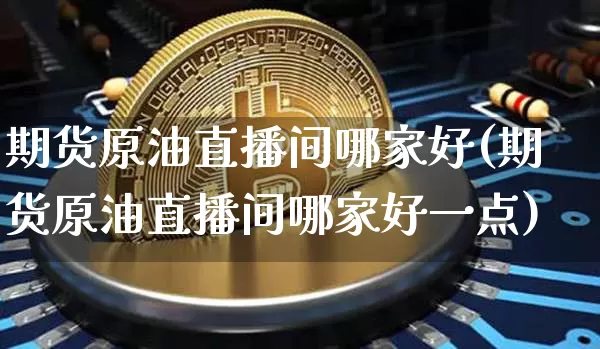 期货原油直播间哪家好(期货原油直播间哪家好一点)_https://www.qldgs.com_恒指期货_第1张