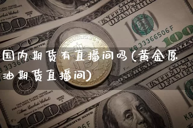 国内期货有直播间吗(黄金原油期货直播间)_https://www.qldgs.com_原油期货_第1张