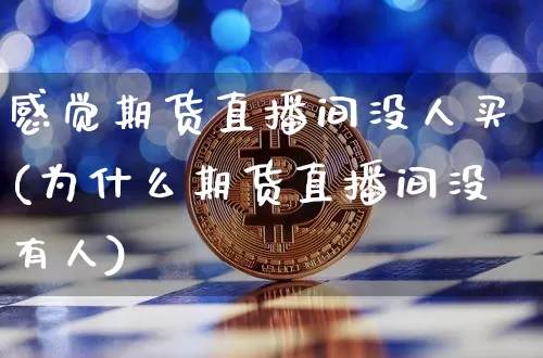 感觉期货直播间没人买(为什么期货直播间没有人)_https://www.qldgs.com_期货_第1张
