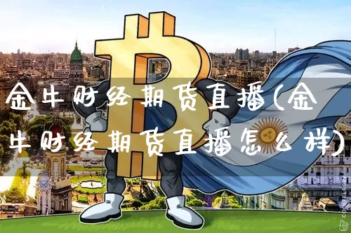 金牛财经期货直播(金牛财经期货直播怎么样)_https://www.qldgs.com_原油期货_第1张