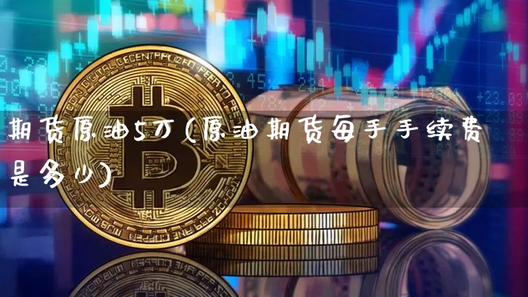 期货原油5万(原油期货每手手续费是多少)_https://www.qldgs.com_黄金期货_第1张