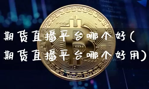 期货直播平台哪个好(期货直播平台哪个好用)_https://www.qldgs.com_期货_第1张