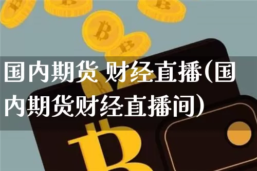国内期货 财经直播(国内期货财经直播间)_https://www.qldgs.com_黄金期货_第1张
