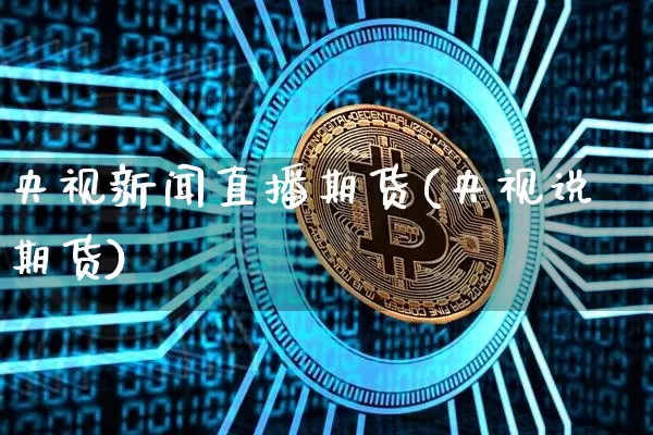 央视新闻直播期货(央视说期货)_https://www.qldgs.com_黄金期货_第1张