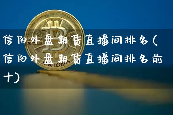 信阳外盘期货直播间排名(信阳外盘期货直播间排名前十)_https://www.qldgs.com_内盘期货_第1张