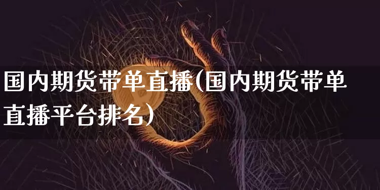 国内期货带单直播(国内期货带单直播平台排名)_https://www.qldgs.com_原油期货_第1张