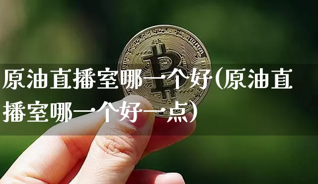 原油直播室哪一个好(原油直播室哪一个好一点)_https://www.qldgs.com_国际期货_第1张