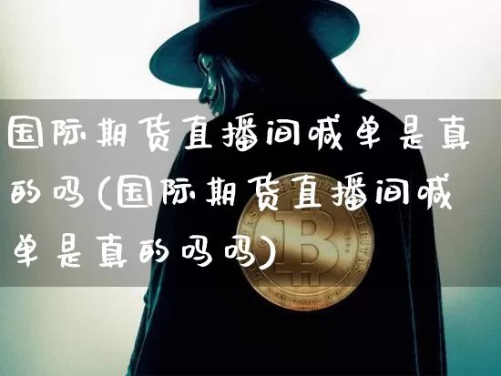 国际期货直播间喊单是真的吗(国际期货直播间喊单是真的吗吗)_https://www.qldgs.com_内盘期货_第1张