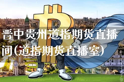 晋中贵州道指期货直播间(道指期货直播室)_https://www.qldgs.com_恒指期货_第1张