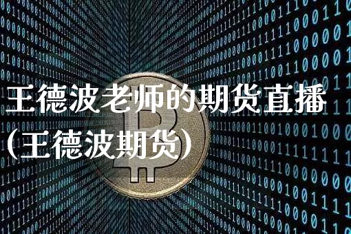王德波老师的期货直播(王德波期货)_https://www.qldgs.com_原油期货_第1张