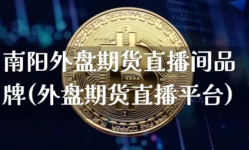 南阳外盘期货直播间品牌(外盘期货直播平台)_https://www.qldgs.com_期货_第1张