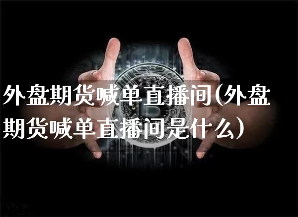 外盘期货喊单直播间(外盘期货喊单直播间是什么)_https://www.qldgs.com_恒指期货_第1张