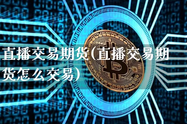 直播交易期货(直播交易期货怎么交易)_https://www.qldgs.com_原油期货_第1张