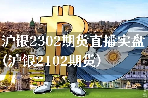 沪银2302期货直播实盘(沪银2102期货)_https://www.qldgs.com_内盘期货_第1张