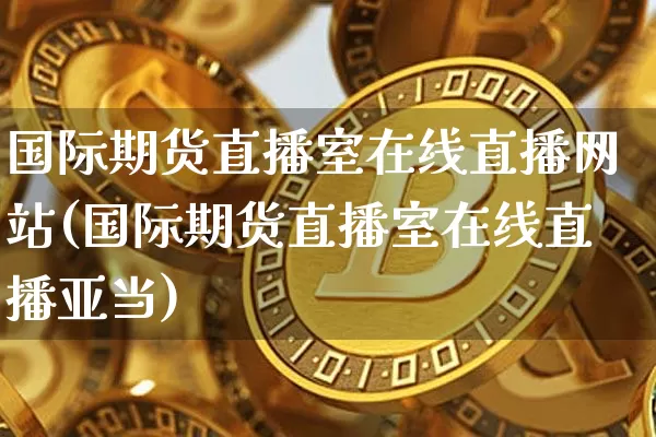 国际期货直播室在线直播网站(国际期货直播室在线直播亚当)_https://www.qldgs.com_国际期货_第1张