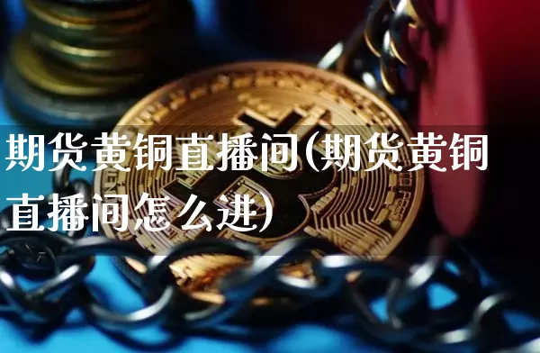 期货黄铜直播间(期货黄铜直播间怎么进)_https://www.qldgs.com_期货_第1张