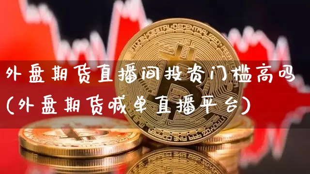 外盘期货直播间投资门槛高吗(外盘期货喊单直播平台)_https://www.qldgs.com_内盘期货_第1张