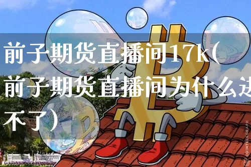 前子期货直播间17k(前子期货直播间为什么进不了)_https://www.qldgs.com_原油期货_第1张