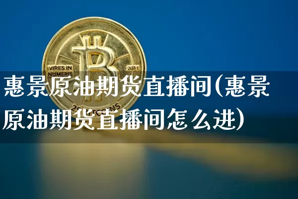 惠景原油期货直播间(惠景原油期货直播间怎么进)_https://www.qldgs.com_期货_第1张