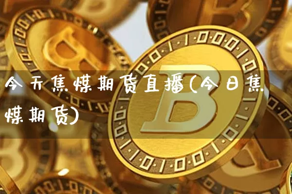 今天焦煤期货直播(今日焦煤期货)_https://www.qldgs.com_内盘期货_第1张