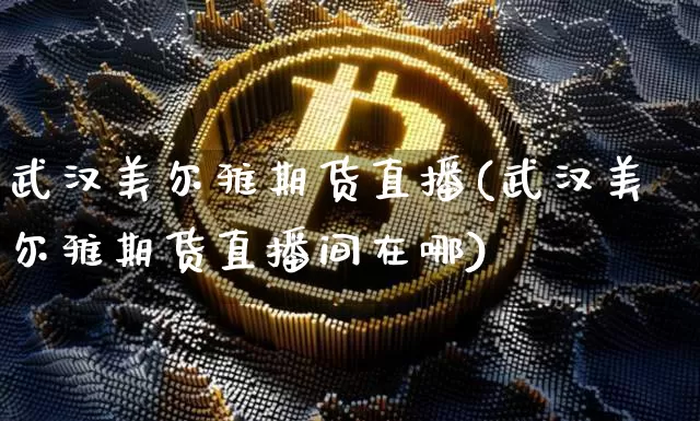 武汉美尔雅期货直播(武汉美尔雅期货直播间在哪)_https://www.qldgs.com_原油期货_第1张